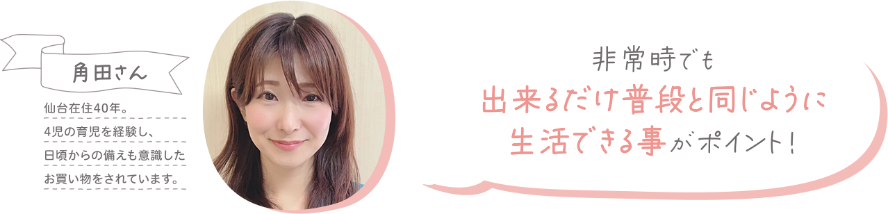 非常時でも出来るだけ普段と同じように生活できる事がポイント！